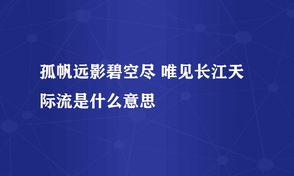 孤帆远影碧空尽 唯见长江天际流是什么意思