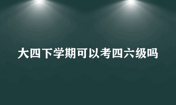 大四下学期可以考四六级吗