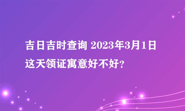 吉日吉时查询 2023年3月1日这天领证寓意好不好？