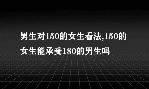 男生对150的女生看法,150的女生能承受180的男生吗
