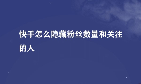 快手怎么隐藏粉丝数量和关注的人