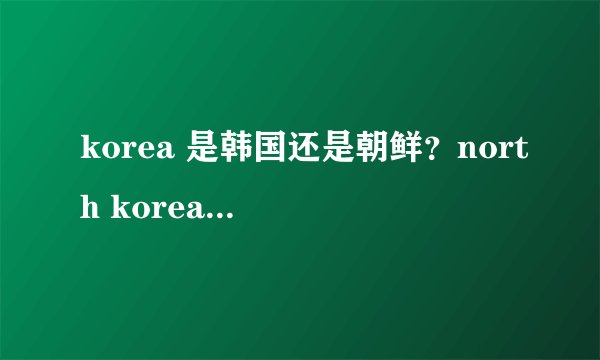 korea 是韩国还是朝鲜？north korea 呢？是不是还有south korea ?