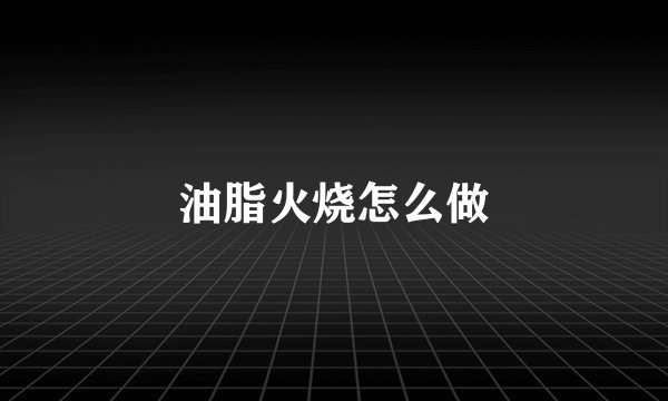 油脂火烧怎么做