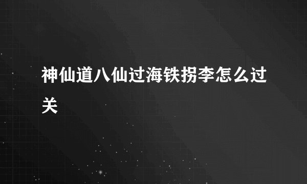 神仙道八仙过海铁拐李怎么过关