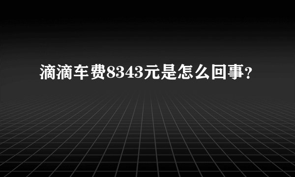 滴滴车费8343元是怎么回事？