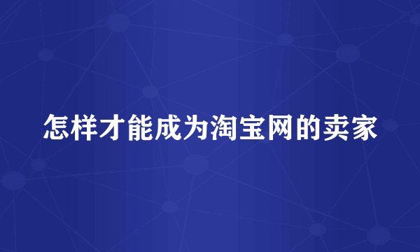怎样才能成为淘宝网的卖家