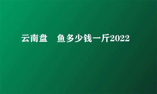 云南盘鮈鱼多少钱一斤2022