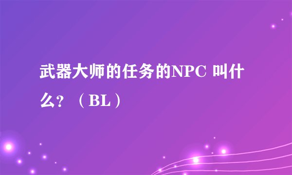武器大师的任务的NPC 叫什么？（BL）