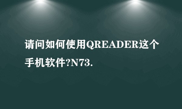 请问如何使用QREADER这个手机软件?N73.