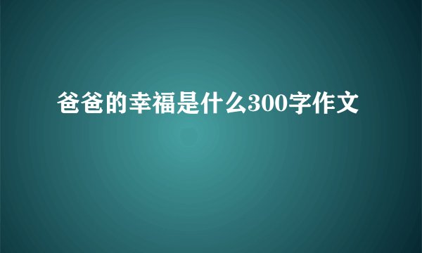 爸爸的幸福是什么300字作文