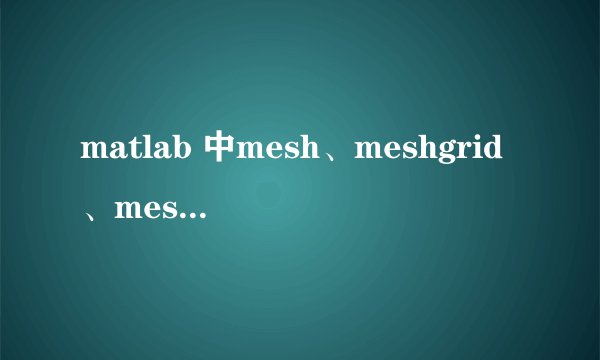matlab 中mesh、meshgrid、meshz的作用有什么不同？