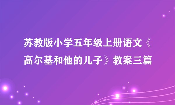 苏教版小学五年级上册语文《高尔基和他的儿子》教案三篇