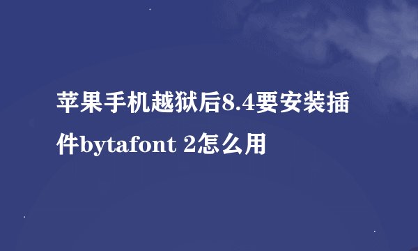 苹果手机越狱后8.4要安装插件bytafont 2怎么用