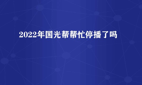 2022年国光帮帮忙停播了吗