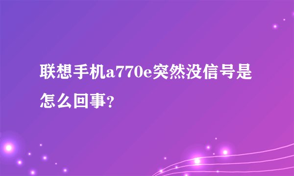 联想手机a770e突然没信号是怎么回事？