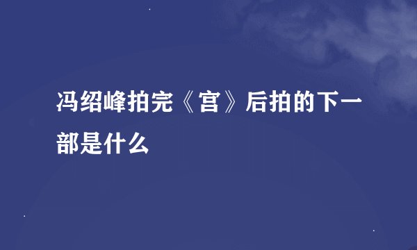 冯绍峰拍完《宫》后拍的下一部是什么