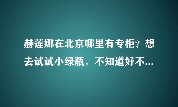 赫莲娜在北京哪里有专柜？想去试试小绿瓶，不知道好不好用，求解