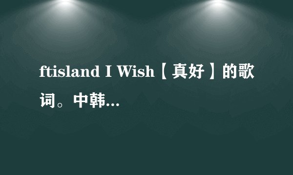 ftisland I Wish【真好】的歌词。中韩对照，怎么发音对照。
