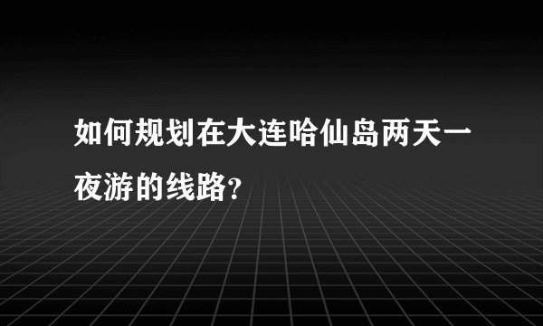 如何规划在大连哈仙岛两天一夜游的线路？