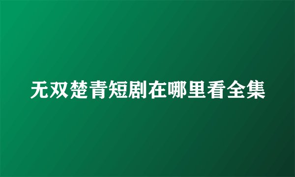 无双楚青短剧在哪里看全集