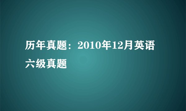 历年真题：2010年12月英语六级真题