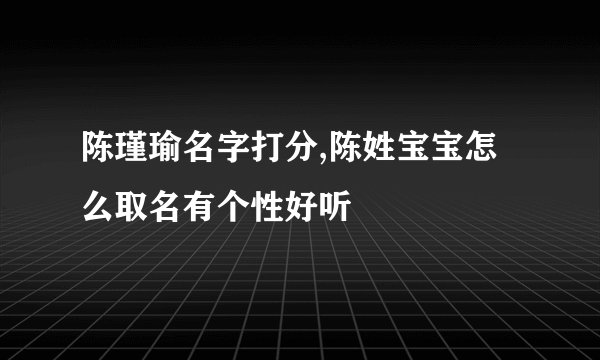 陈瑾瑜名字打分,陈姓宝宝怎么取名有个性好听