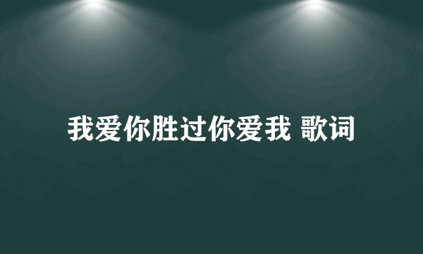 我爱你胜过你爱我 歌词