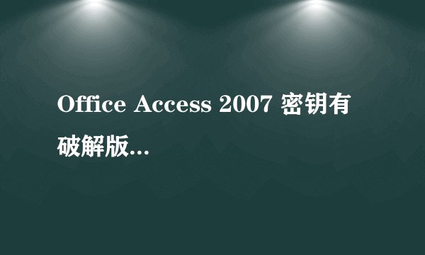 Office Access 2007 密钥有破解版的吗？给个啊~~~