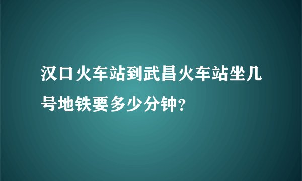 汉口火车站到武昌火车站坐几号地铁要多少分钟？