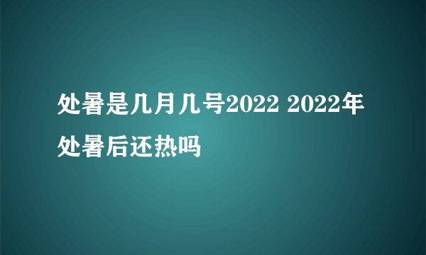 处暑是几月几号2022 2022年处暑后还热吗