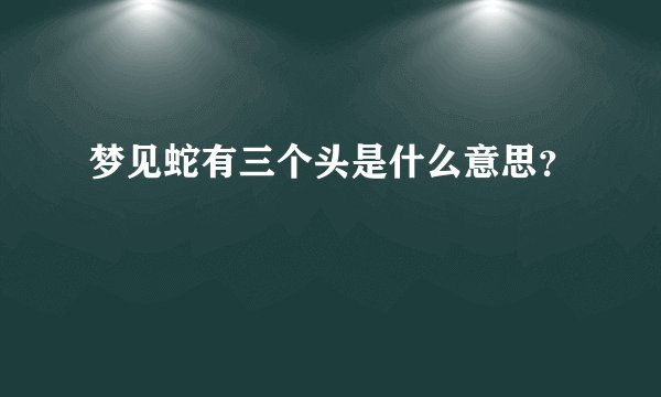梦见蛇有三个头是什么意思？