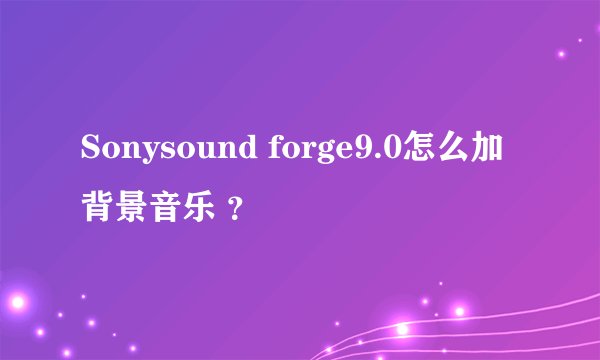 Sonysound forge9.0怎么加背景音乐 ？