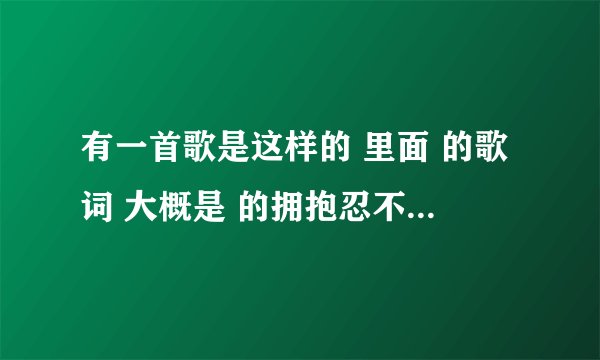 有一首歌是这样的 里面 的歌词 大概是 的拥抱忍不住。。。 还有一句你的微笑。。。 还有 像梦一样