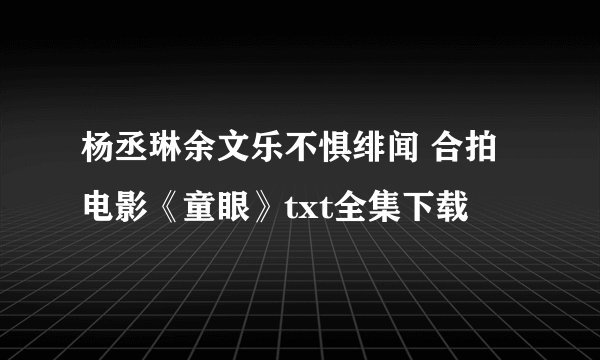 杨丞琳余文乐不惧绯闻 合拍电影《童眼》txt全集下载