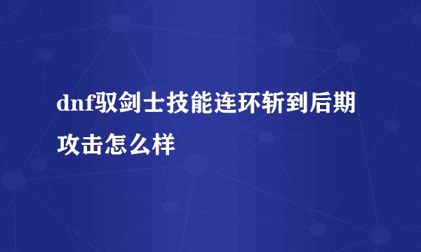 dnf驭剑士技能连环斩到后期攻击怎么样