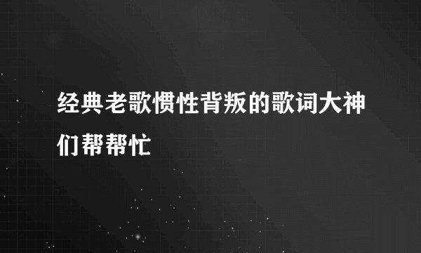 经典老歌惯性背叛的歌词大神们帮帮忙