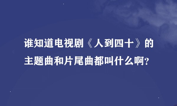 谁知道电视剧《人到四十》的主题曲和片尾曲都叫什么啊？