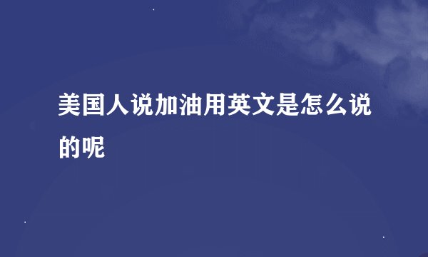 美国人说加油用英文是怎么说的呢