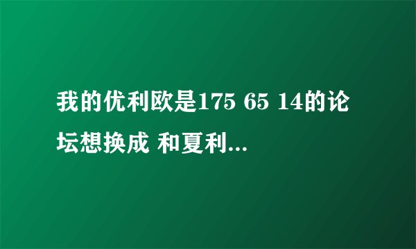 我的优利欧是175 65 14的论坛想换成 和夏利通用的论坛行吗？