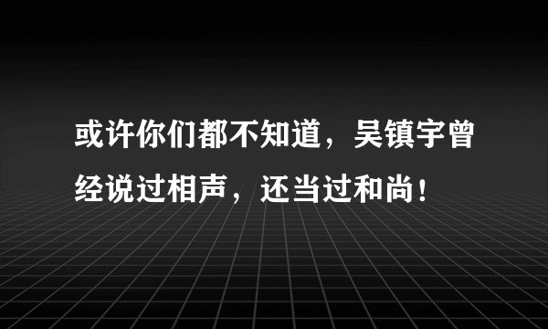 或许你们都不知道,吴镇宇曾经说过相声,还当过和尚!