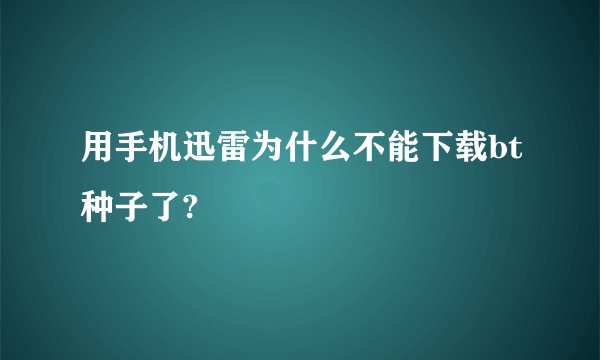 用手机迅雷为什么不能下载bt种子了?