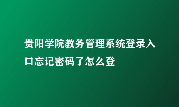 贵阳学院教务管理系统登录入口忘记密码了怎么登