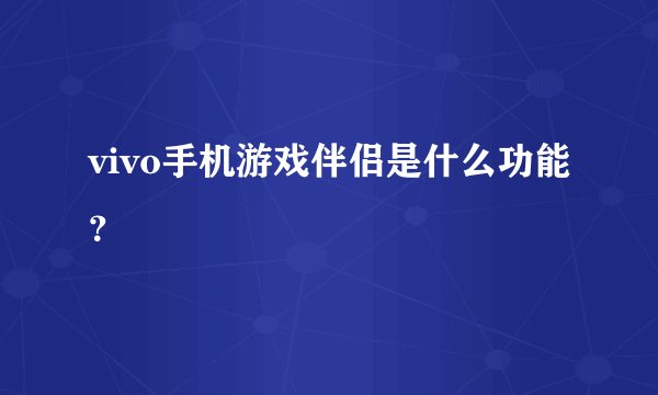 vivo手机游戏伴侣是什么功能？