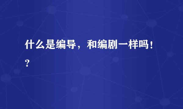 什么是编导，和编剧一样吗！？
