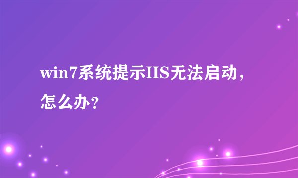 win7系统提示IIS无法启动，怎么办？