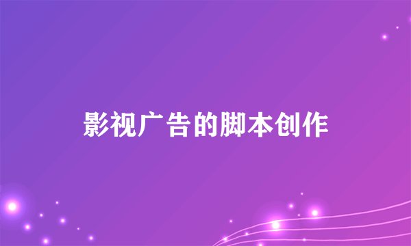 影视广告的脚本创作