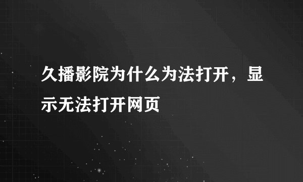 久播影院为什么为法打开，显示无法打开网页