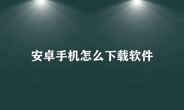 安卓手机怎么下载软件