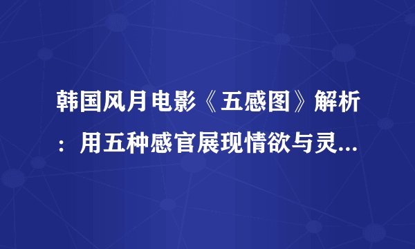 韩国风月电影《五感图》解析：用五种感官展现情欲与灵魂的探索