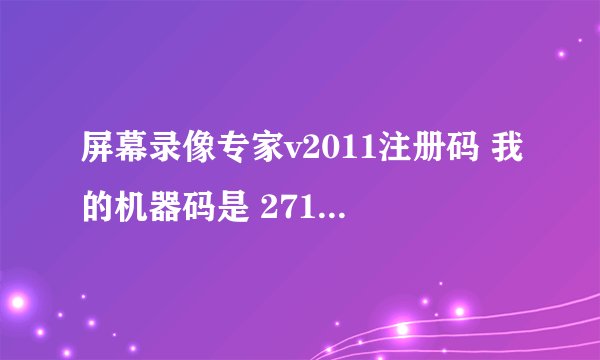 屏幕录像专家v2011注册码 我的机器码是 271547859817519130421628305161